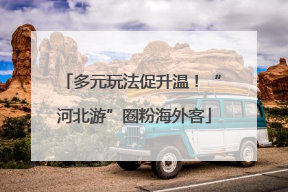 多元玩法促升温！“河北游”圈粉海外客